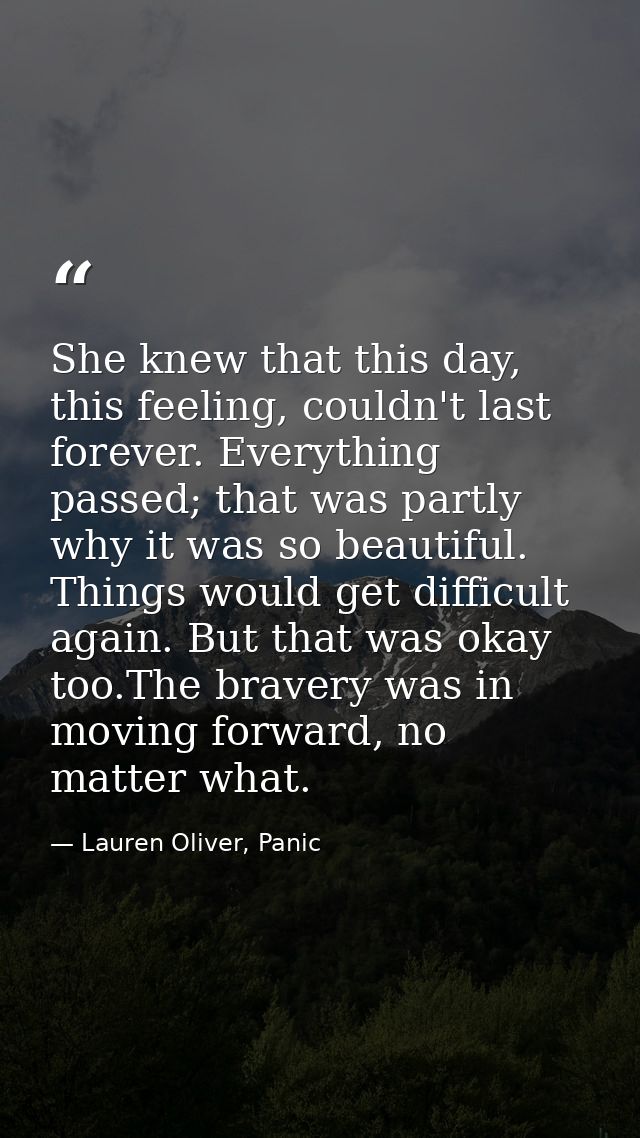 She knew that this day, this feeling, couldn't last forever. Everything passed; that was partly why it was so beautiful. — Lauren Oliver, Panic