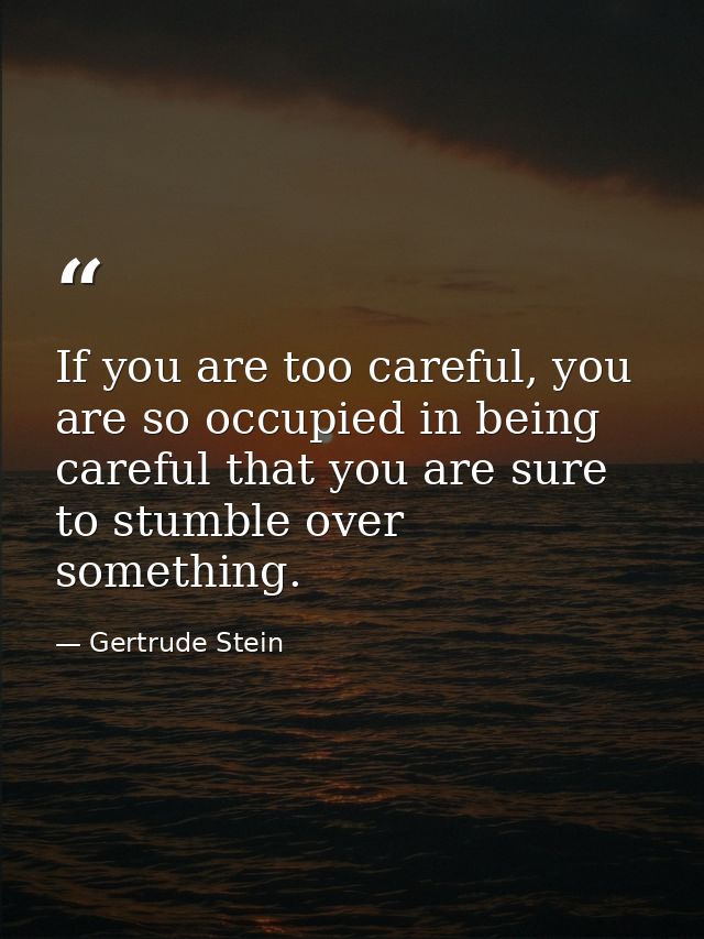 If you are too careful, you are so occupied in being careful that you are sure to stumble over something. — Gertrude Stein