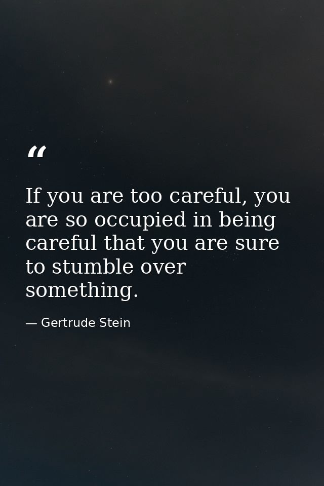 If you are too careful, you are so occupied in being careful that you are sure to stumble over something. — Gertrude Stein