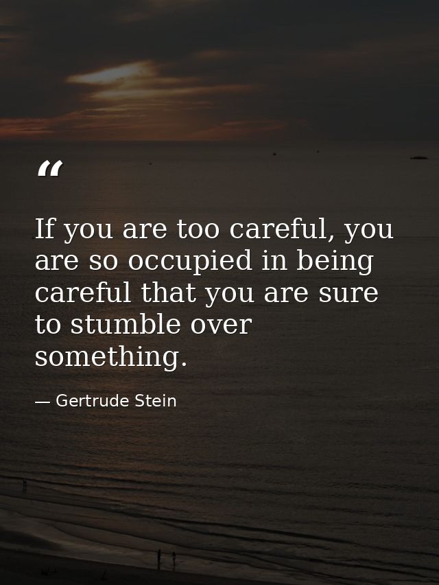 If you are too careful, you are so occupied in being careful that you are sure to stumble over something. — Gertrude Stein