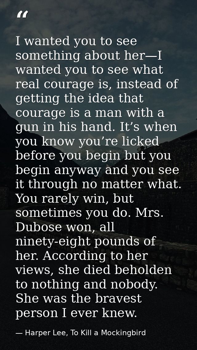 I wanted you to see something about her—I wanted you to see what real courage is, instead of getting the idea that coura — Harper Lee, To Kill a Mockingbird