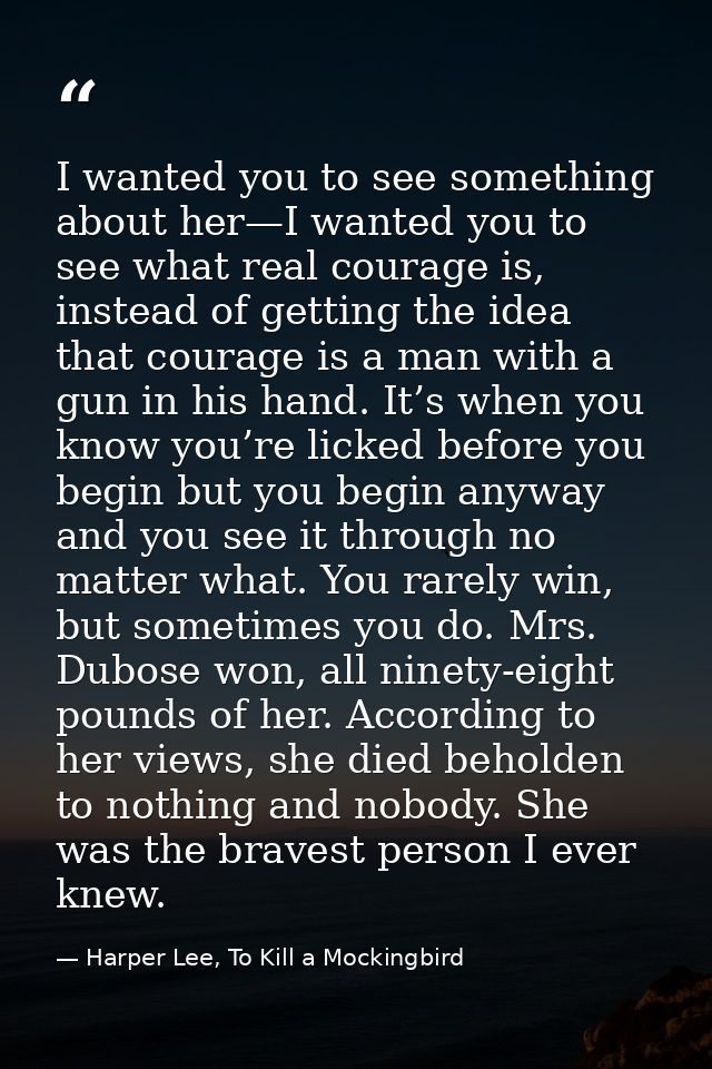 I wanted you to see something about her—I wanted you to see what real courage is, instead of getting the idea that coura — Harper Lee, To Kill a Mockingbird