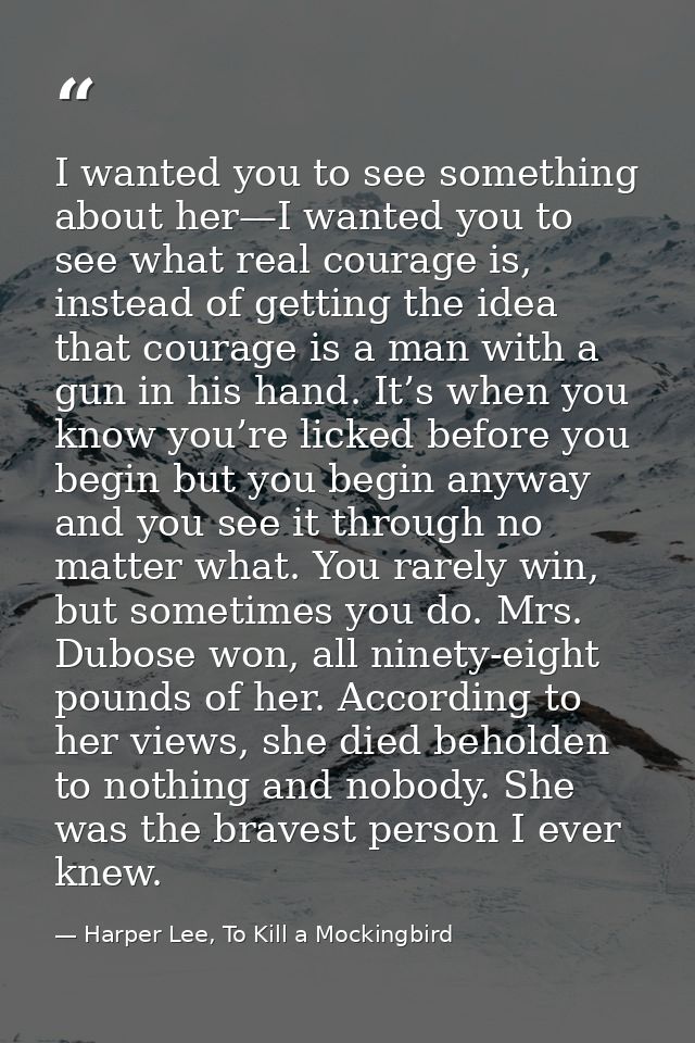 I wanted you to see something about her—I wanted you to see what real courage is, instead of getting the idea that coura — Harper Lee, To Kill a Mockingbird