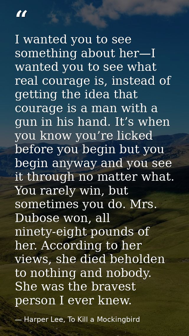 I wanted you to see something about her—I wanted you to see what real courage is, instead of getting the idea that coura — Harper Lee, To Kill a Mockingbird