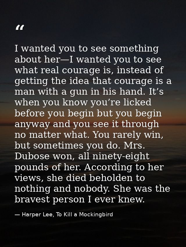 I wanted you to see something about her—I wanted you to see what real courage is, instead of getting the idea that coura — Harper Lee, To Kill a Mockingbird
