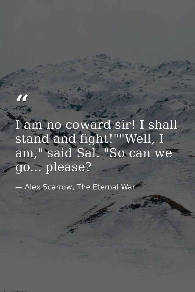 I am no coward sir! I shall stand and fight!""Well, I am," said Sal. "So can we go... please? — Alex Scarrow, The Eternal War
