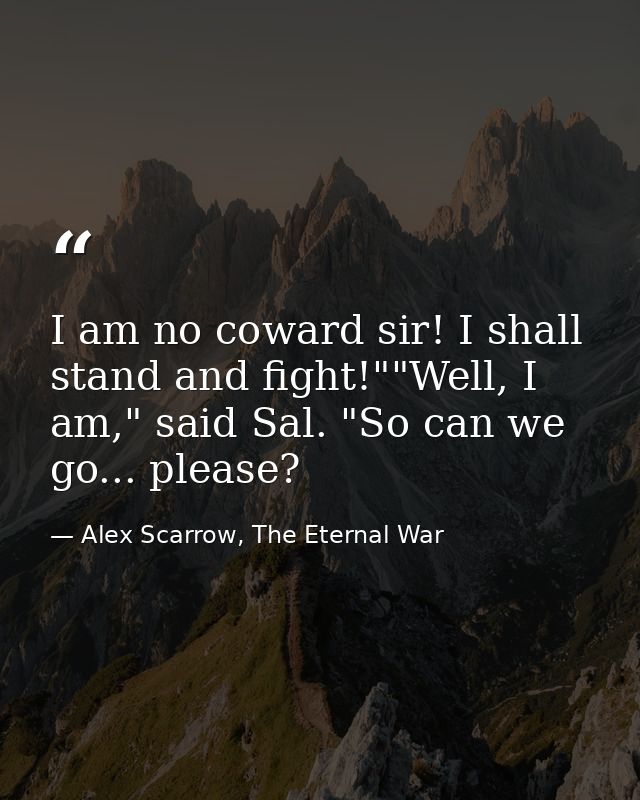 I am no coward sir! I shall stand and fight!""Well, I am," said Sal. "So can we go... please? — Alex Scarrow, The Eternal War