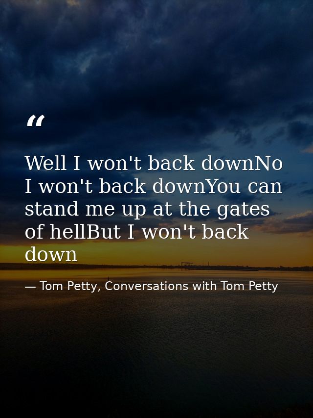 Well I won't back downNo I won't back downYou can stand me up at the gates of hellBut I won't back down — Tom Petty, Conversations with Tom Petty