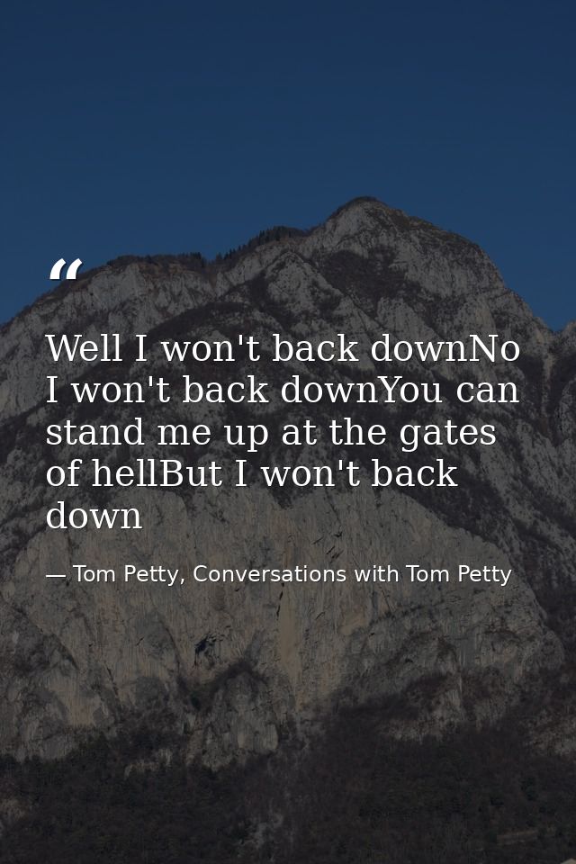 Well I won't back downNo I won't back downYou can stand me up at the gates of hellBut I won't back down — Tom Petty, Conversations with Tom Petty