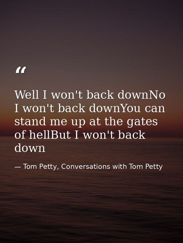 Well I won't back downNo I won't back downYou can stand me up at the gates of hellBut I won't back down — Tom Petty, Conversations with Tom Petty