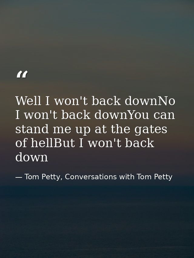 Well I won't back downNo I won't back downYou can stand me up at the gates of hellBut I won't back down — Tom Petty, Conversations with Tom Petty