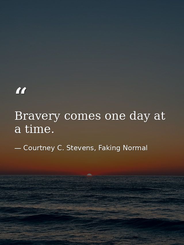Bravery comes one day at a time. — Courtney C. Stevens, Faking Normal