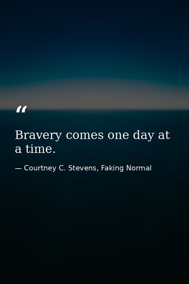 Bravery comes one day at a time. — Courtney C. Stevens, Faking Normal