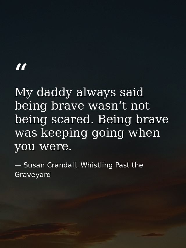 My daddy always said being brave wasn’t not being scared. Being brave was keeping going when you were. — Susan Crandall, Whistling Past the Graveyard