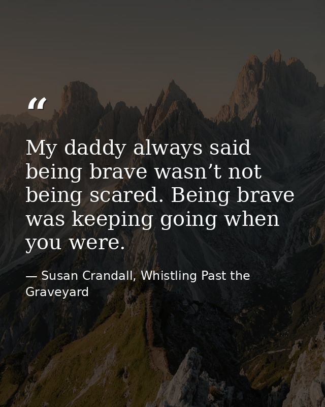 My daddy always said being brave wasn’t not being scared. Being brave was keeping going when you were. — Susan Crandall, Whistling Past the Graveyard