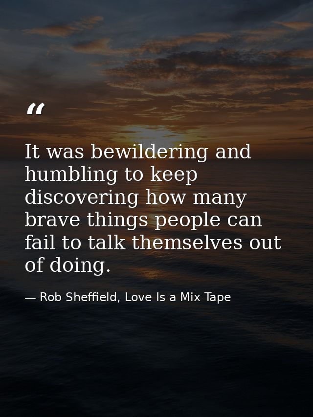 It was bewildering and humbling to keep discovering how many brave things people can fail to talk themselves out of doin — Rob Sheffield, Love Is a Mix Tape