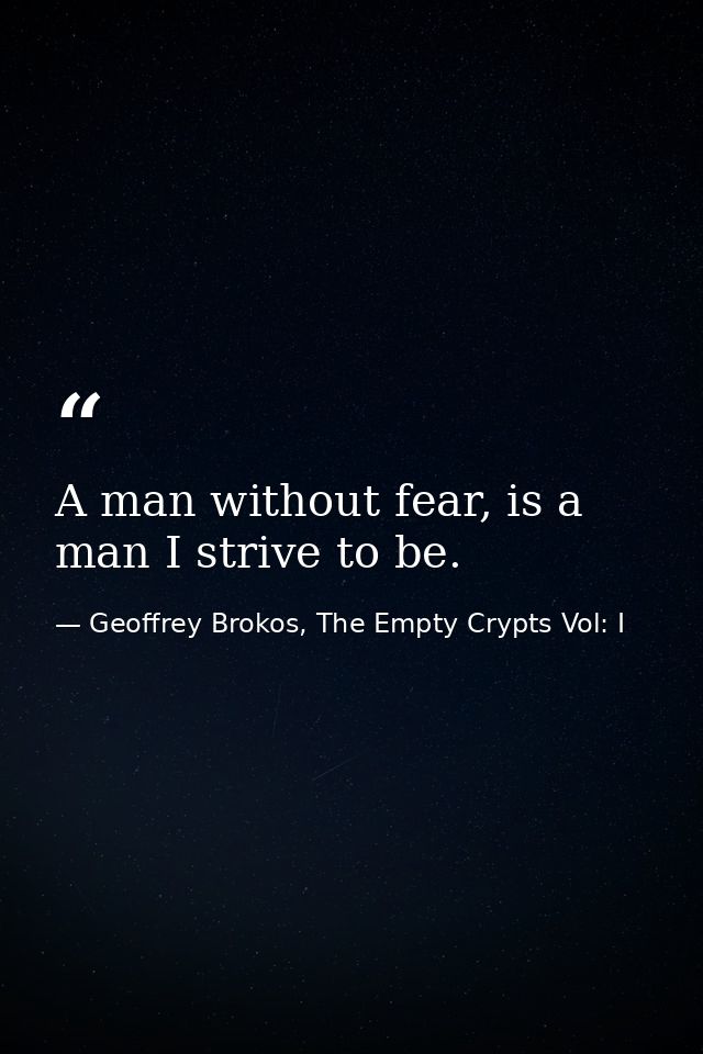 A man without fear, is a man I strive to be. — Geoffrey Brokos, The Empty Crypts Vol: I