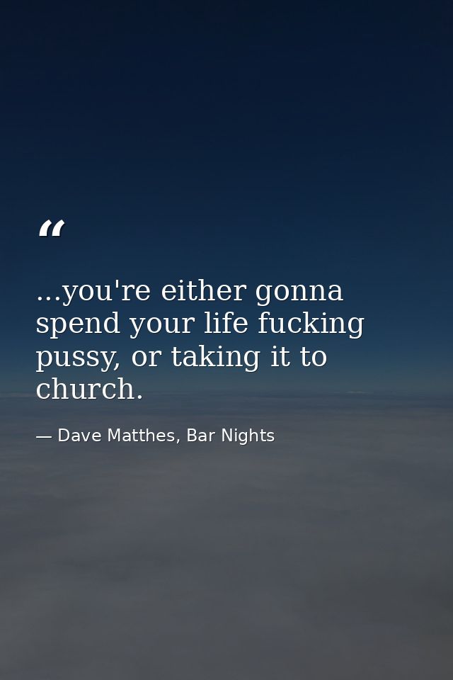 ...you're either gonna spend your life fucking pussy, or taking it to church. — Dave Matthes, Bar Nights
