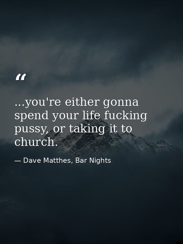 ...you're either gonna spend your life fucking pussy, or taking it to church. — Dave Matthes, Bar Nights