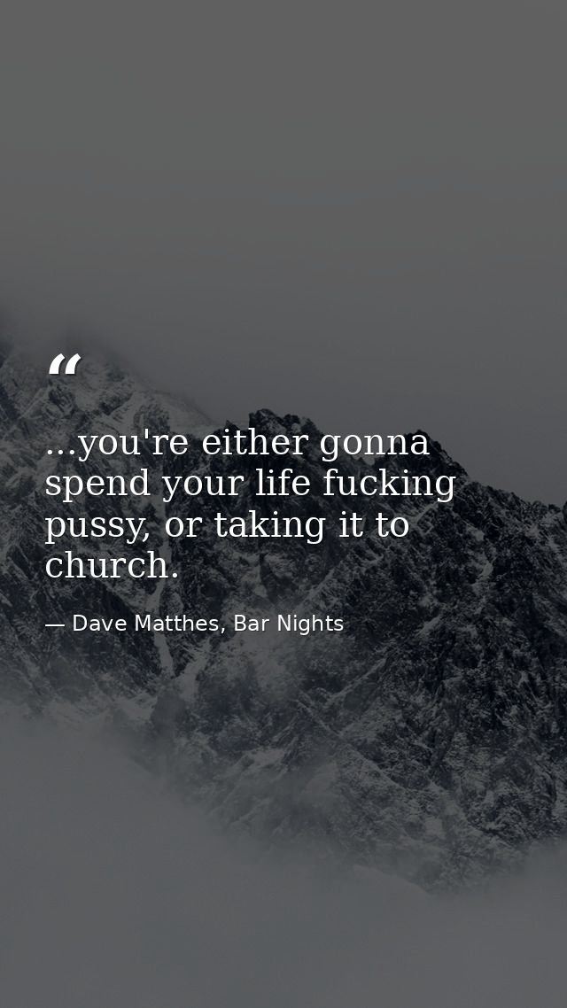 ...you're either gonna spend your life fucking pussy, or taking it to church. — Dave Matthes, Bar Nights
