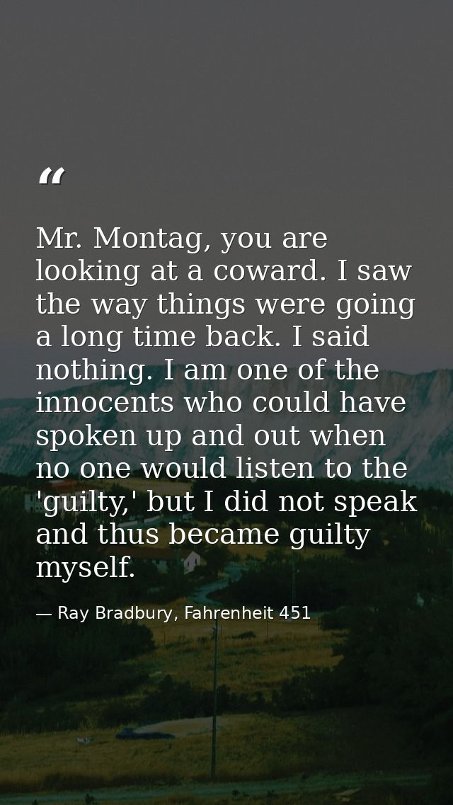 Mr. Montag, you are looking at a coward. I saw the way things were going a long time back. I said nothing. I am one of t — Ray Bradbury, Fahrenheit 451