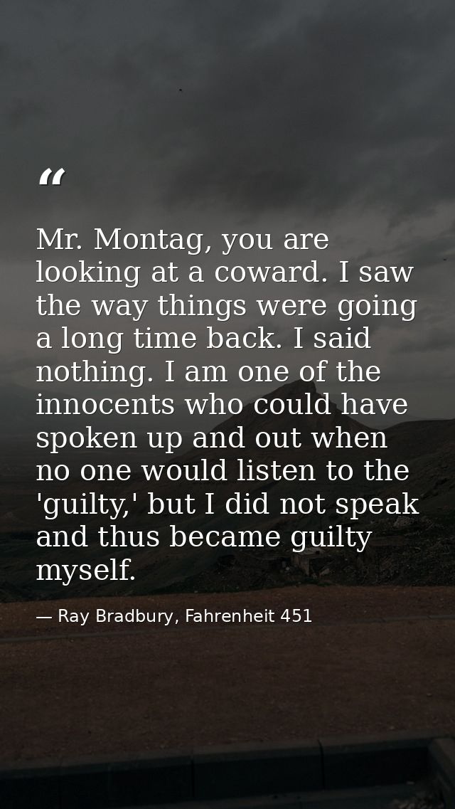 Mr. Montag, you are looking at a coward. I saw the way things were going a long time back. I said nothing. I am one of t — Ray Bradbury, Fahrenheit 451