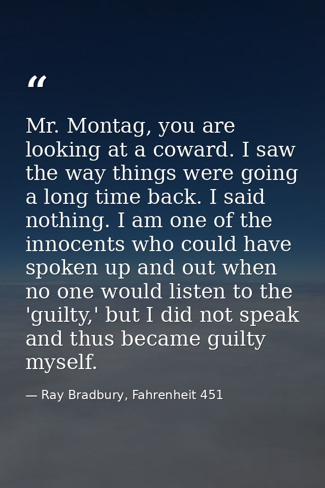 Mr. Montag, you are looking at a coward. I saw the way things were going a long time back. I said nothing. I am one of t — Ray Bradbury, Fahrenheit 451