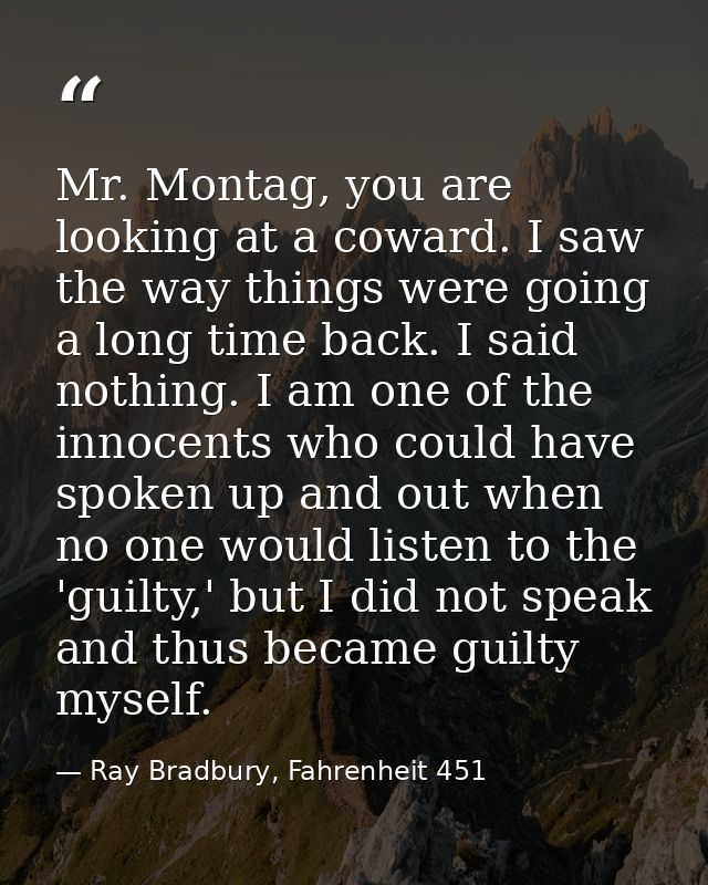 Mr. Montag, you are looking at a coward. I saw the way things were going a long time back. I said nothing. I am one of t — Ray Bradbury, Fahrenheit 451