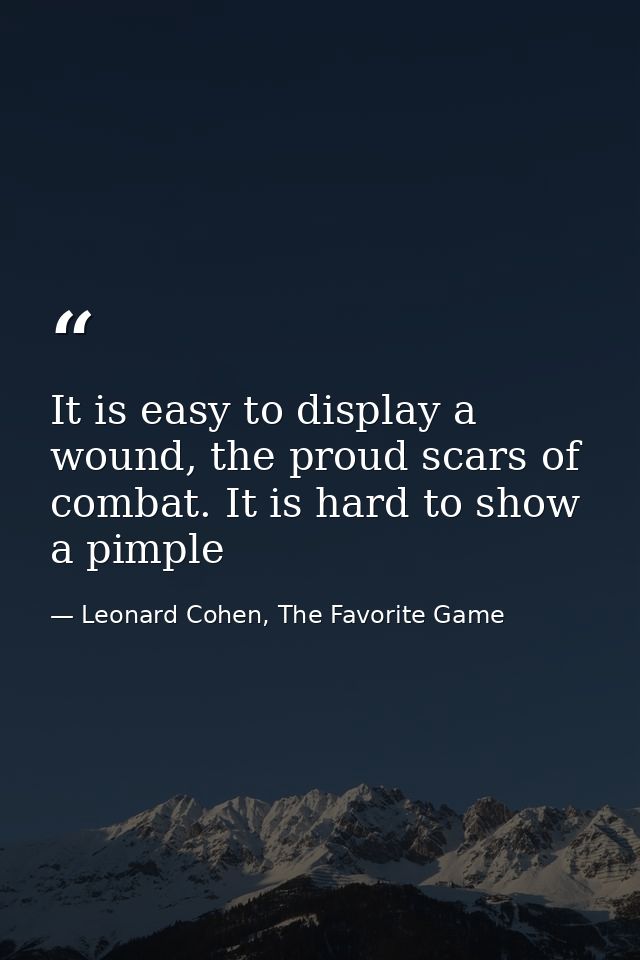 It is easy to display a wound, the proud scars of combat. It is hard to show a pimple — Leonard Cohen, The Favorite Game