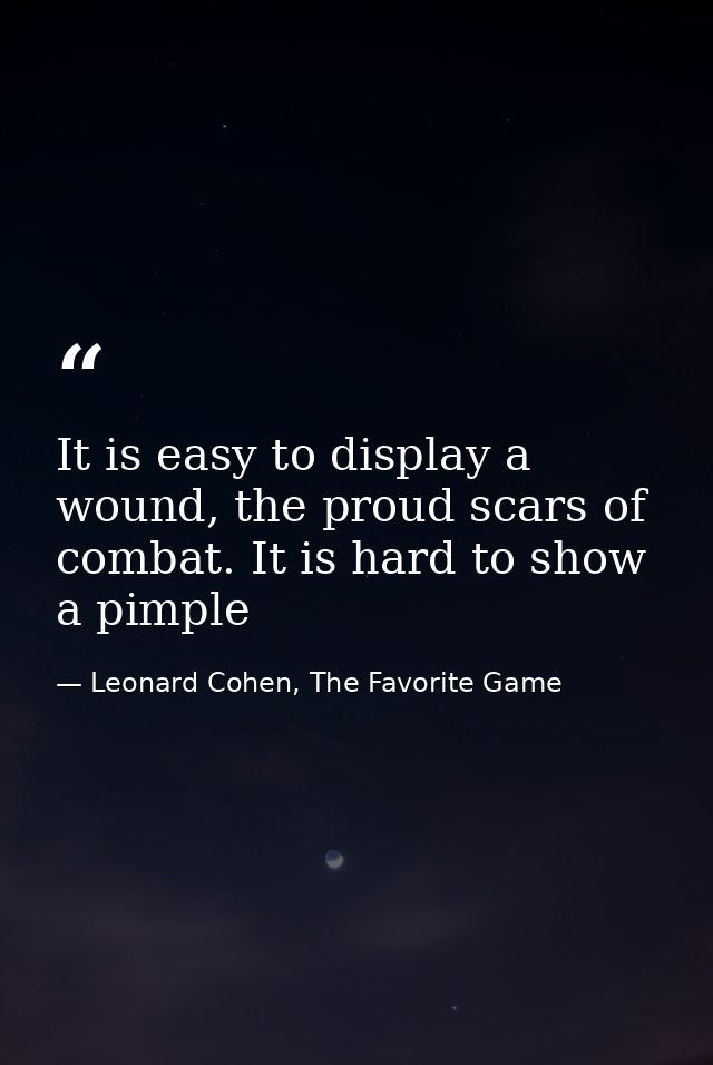 It is easy to display a wound, the proud scars of combat. It is hard to show a pimple — Leonard Cohen, The Favorite Game