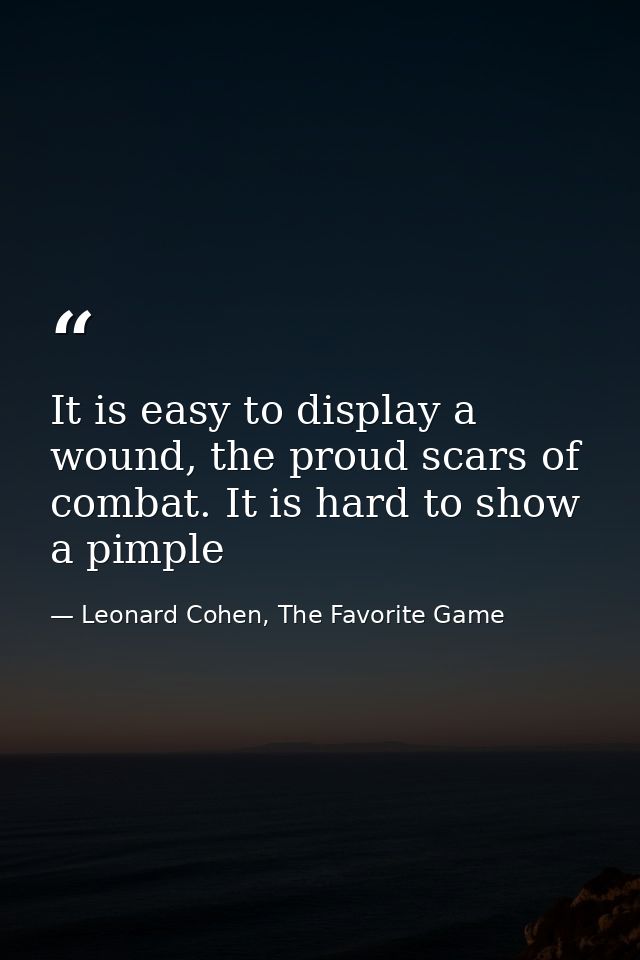 It is easy to display a wound, the proud scars of combat. It is hard to show a pimple — Leonard Cohen, The Favorite Game