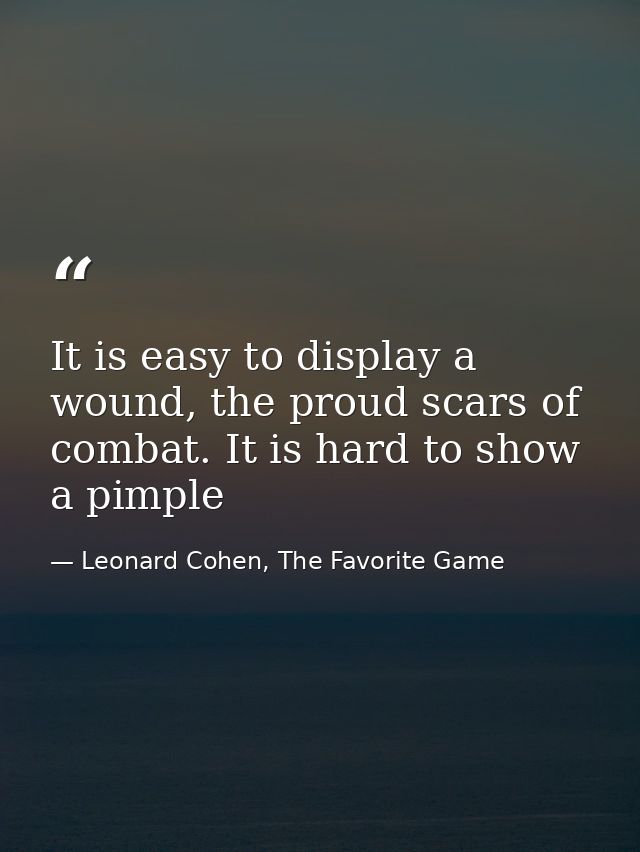 It is easy to display a wound, the proud scars of combat. It is hard to show a pimple — Leonard Cohen, The Favorite Game