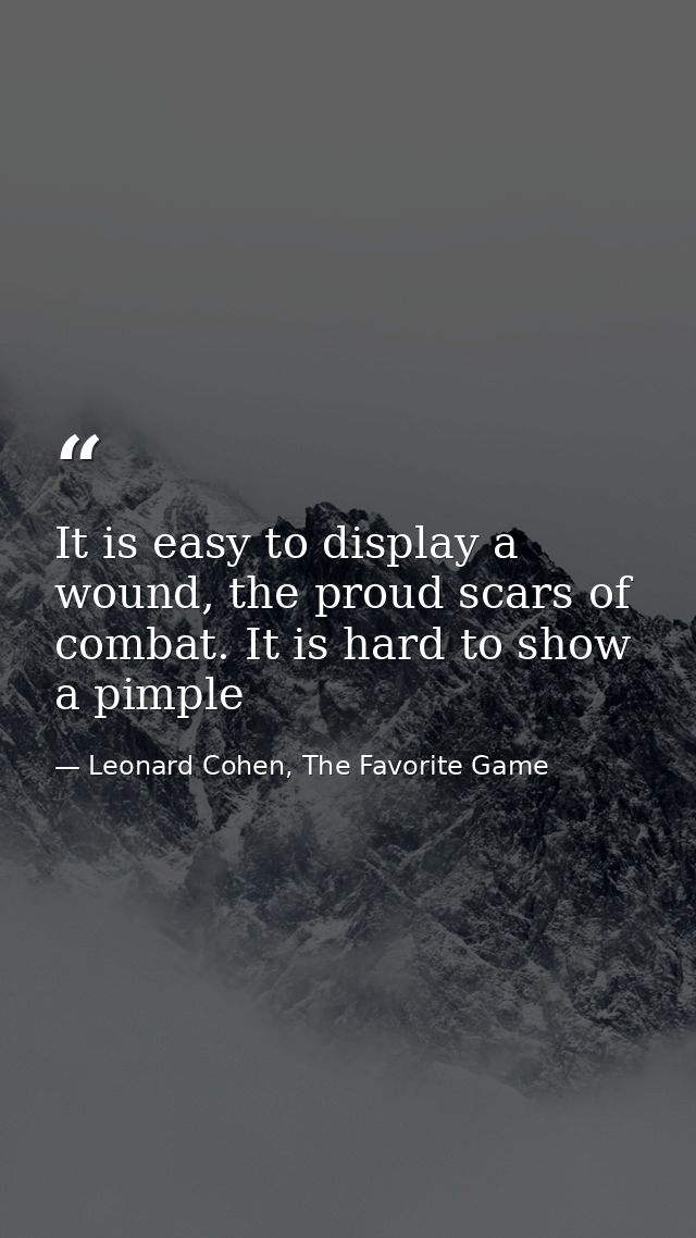It is easy to display a wound, the proud scars of combat. It is hard to show a pimple — Leonard Cohen, The Favorite Game