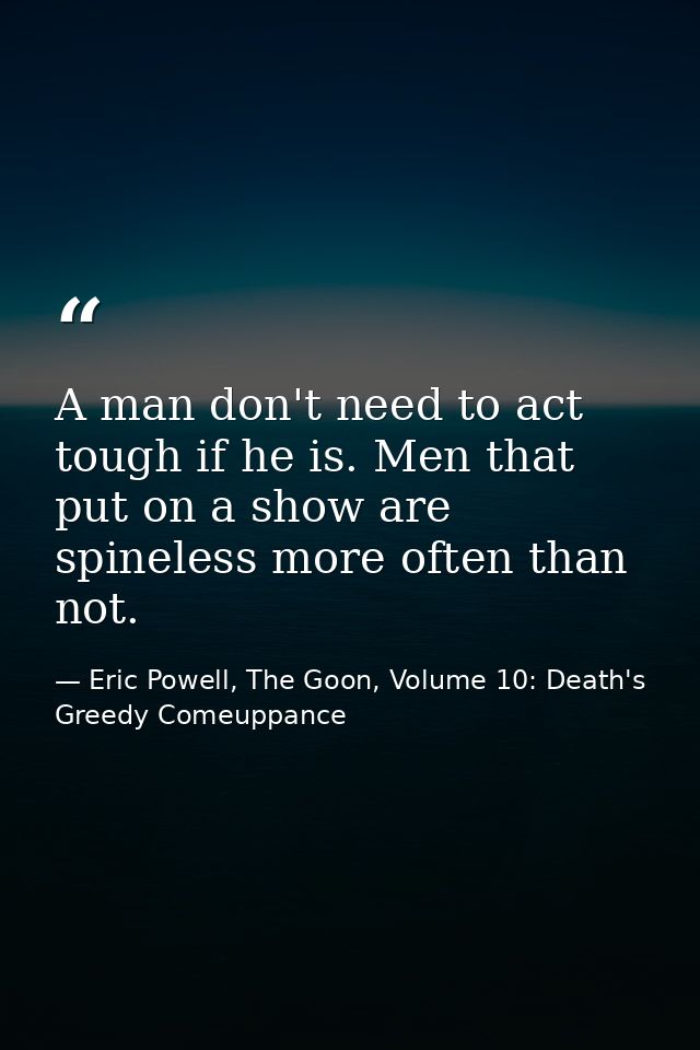 A man don't need to act tough if he is. Men that put on a show are spineless more often than not. — Eric Powell, The Goon, Volume 10: Death's Greedy Comeuppance