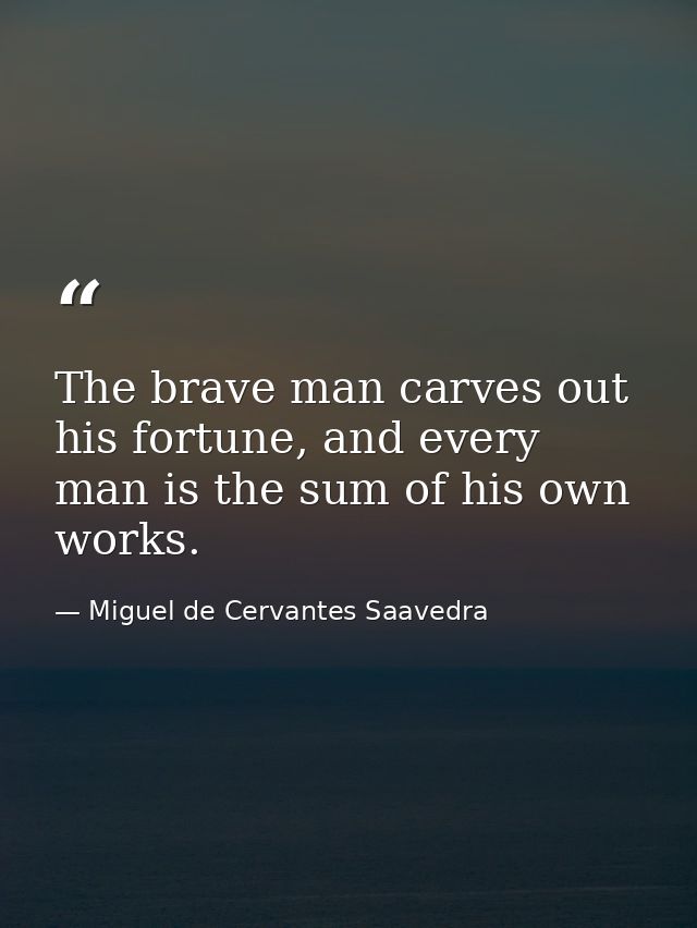 The brave man carves out his fortune, and every man is the sum of his own works. — Miguel de Cervantes Saavedra