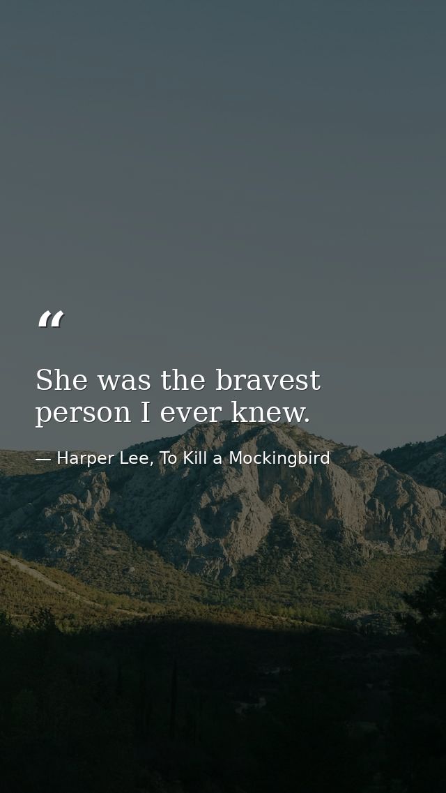 She was the bravest person I ever knew. — Harper Lee, To Kill a Mockingbird
