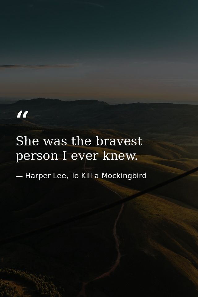 She was the bravest person I ever knew. — Harper Lee, To Kill a Mockingbird