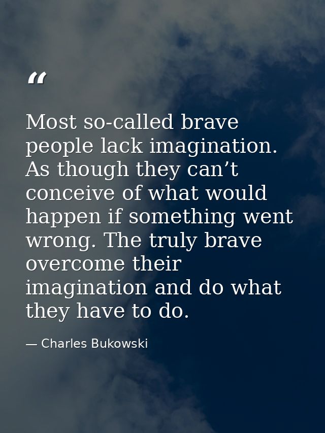 Most so-called brave people lack imagination. As though they can’t conceive of what would happen if something went wrong — Charles Bukowski