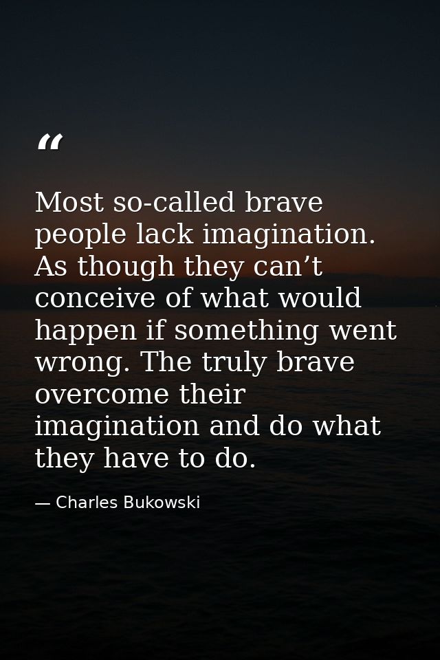 Most so-called brave people lack imagination. As though they can’t conceive of what would happen if something went wrong — Charles Bukowski