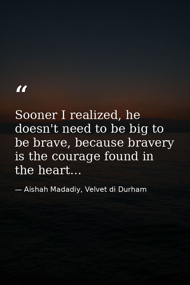 Sooner I realized, he doesn't need to be big to be brave, because bravery is the courage found in the heart... — Aishah Madadiy, Velvet di Durham