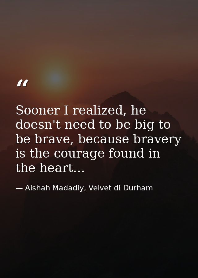Sooner I realized, he doesn't need to be big to be brave, because bravery is the courage found in the heart... — Aishah Madadiy, Velvet di Durham