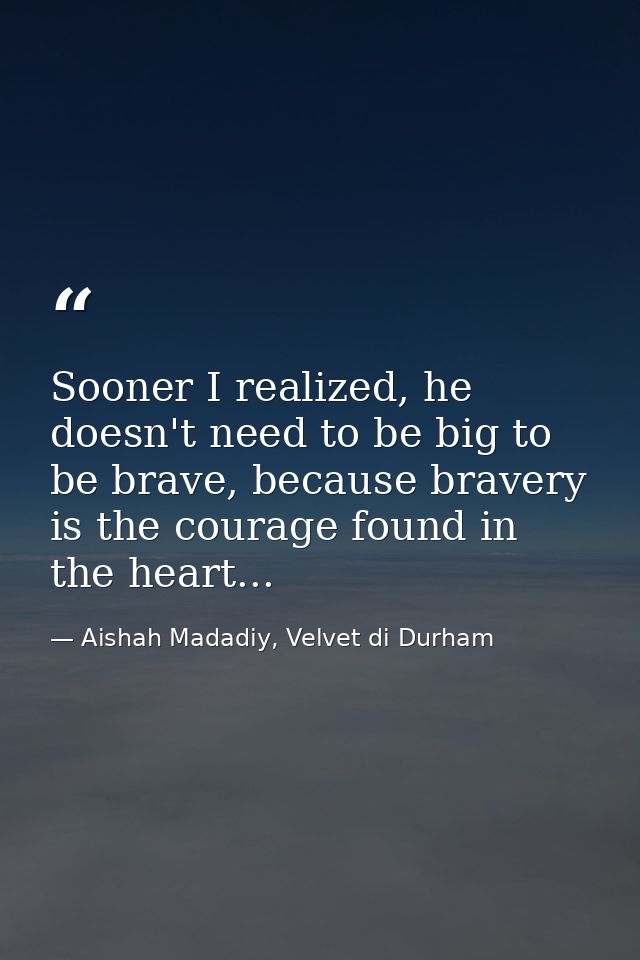 Sooner I realized, he doesn't need to be big to be brave, because bravery is the courage found in the heart... — Aishah Madadiy, Velvet di Durham