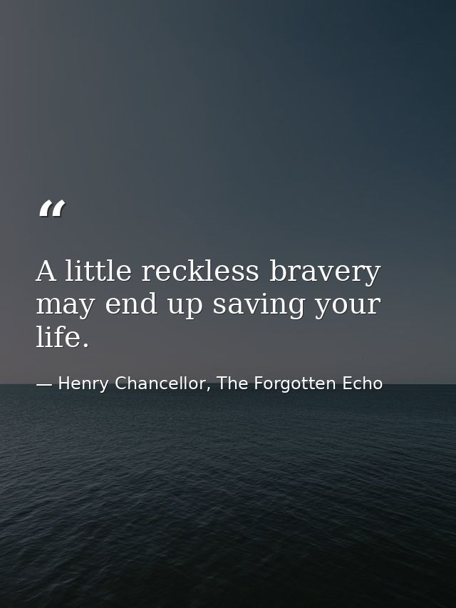 A little reckless bravery may end up saving your life. — Henry Chancellor, The Forgotten Echo