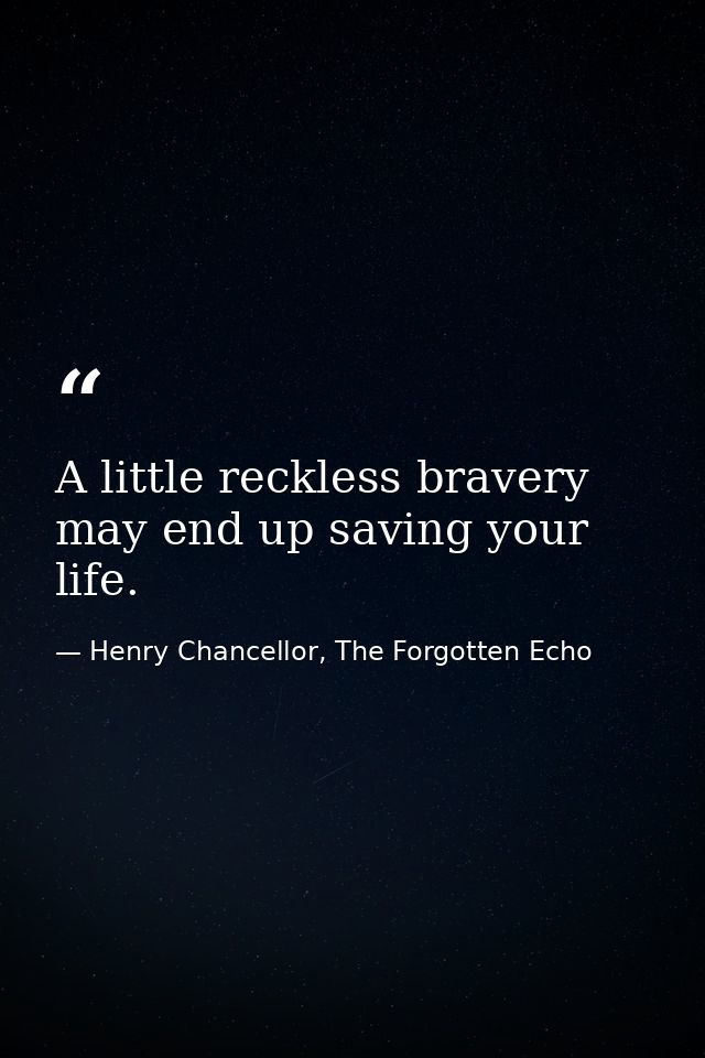 A little reckless bravery may end up saving your life. — Henry Chancellor, The Forgotten Echo