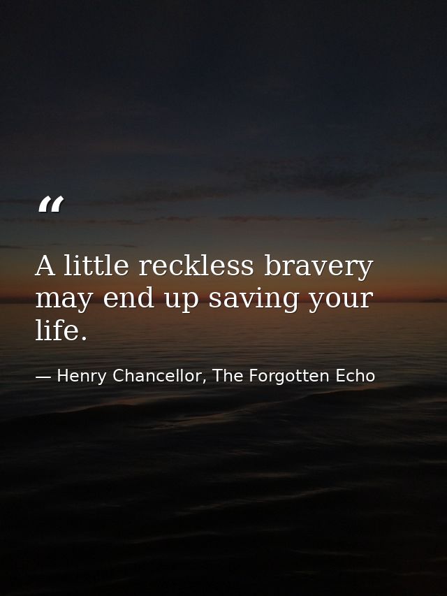 A little reckless bravery may end up saving your life. — Henry Chancellor, The Forgotten Echo