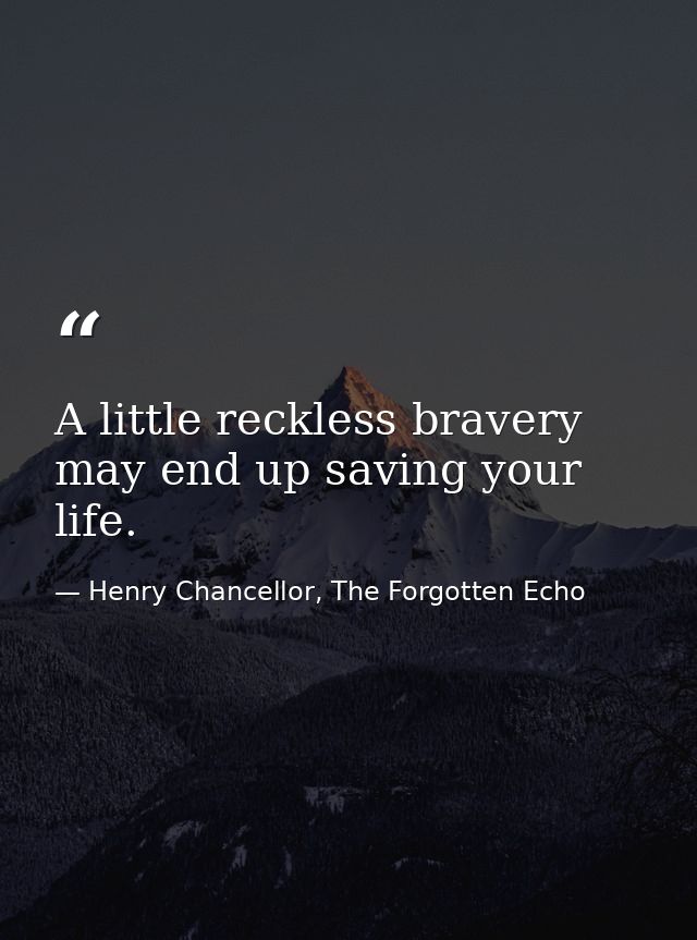 A little reckless bravery may end up saving your life. — Henry Chancellor, The Forgotten Echo