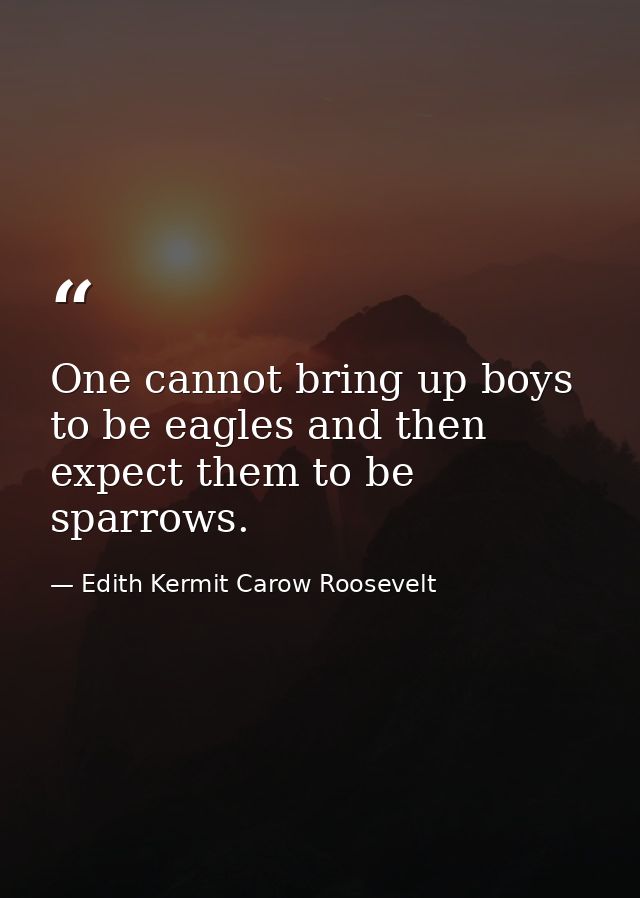 One cannot bring up boys to be eagles and then expect them to be sparrows. — Edith Kermit Carow Roosevelt