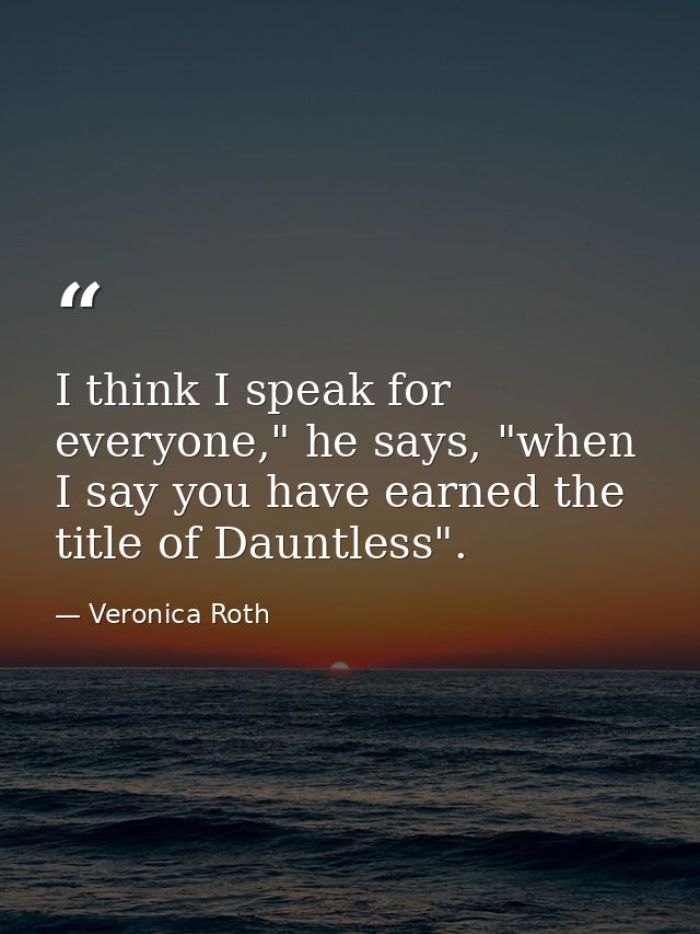 I think I speak for everyone," he says, "when I say you have earned the title of Dauntless". — Veronica Roth