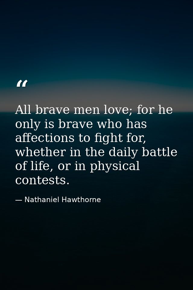 All brave men love; for he only is brave who has affections to fight for, whether in the daily battle of life, or in phy — Nathaniel Hawthorne