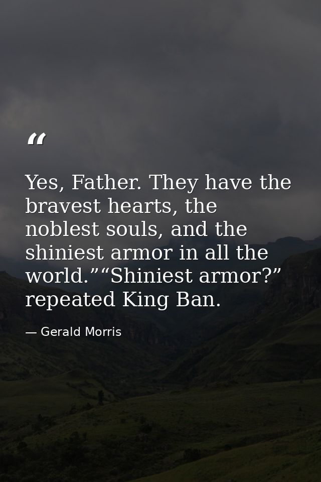 Yes, Father. They have the bravest hearts, the noblest souls, and the shiniest armor in all the world.”“Shiniest armor?” — Gerald Morris